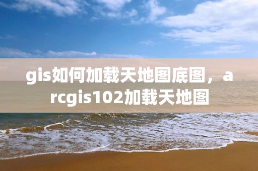 gis如何加載天地圖底圖，arcgis102加載天地圖