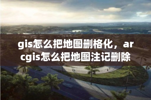 gis怎么把地圖刪格化，arcgis怎么把地圖注記刪除