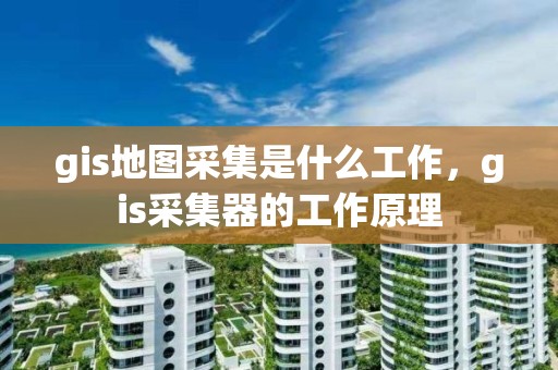 gis地圖采集是什么工作，gis采集器的工作原理