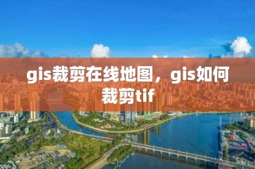 gis裁剪在線地圖，gis如何裁剪tif