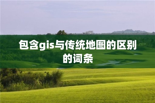 包含gis與傳統(tǒng)地圖的區(qū)別的詞條