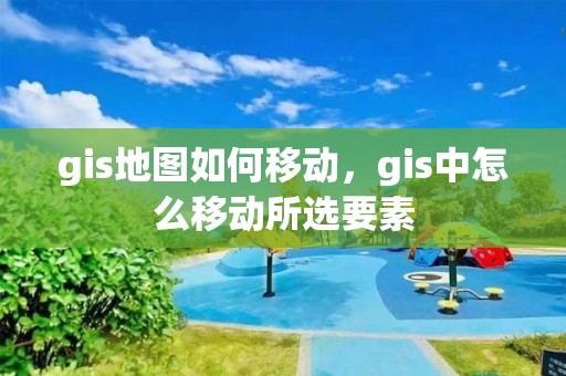 gis地圖如何移動，gis中怎么移動所選要素