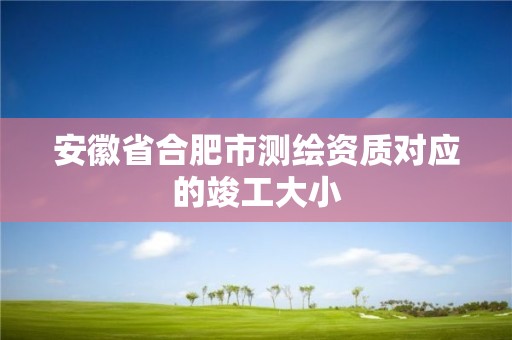 安徽省合肥市測(cè)繪資質(zhì)對(duì)應(yīng)的竣工大小