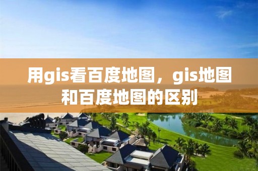 用gis看百度地圖，gis地圖和百度地圖的區(qū)別