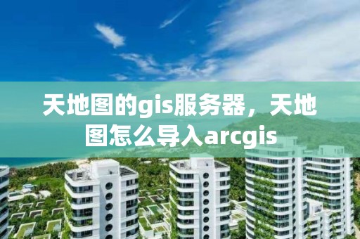 天地圖的gis服務器，天地圖怎么導入arcgis