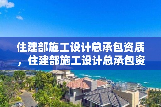 住建部施工設計總承包資質，住建部施工設計總承包資質標準