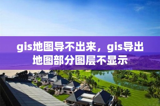 gis地圖導(dǎo)不出來，gis導(dǎo)出地圖部分圖層不顯示