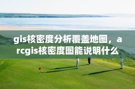 gis核密度分析覆蓋地圖，arcgis核密度圖能說明什么