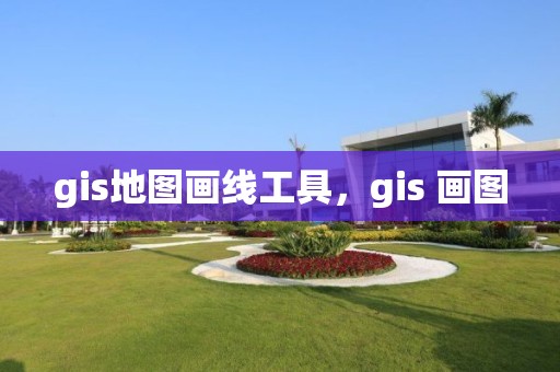 gis地圖畫線工具，gis 畫圖