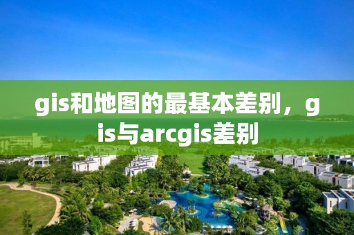 gis和地圖的最基本差別，gis與arcgis差別