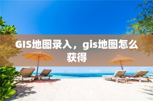 GIS地圖錄入，gis地圖怎么獲得