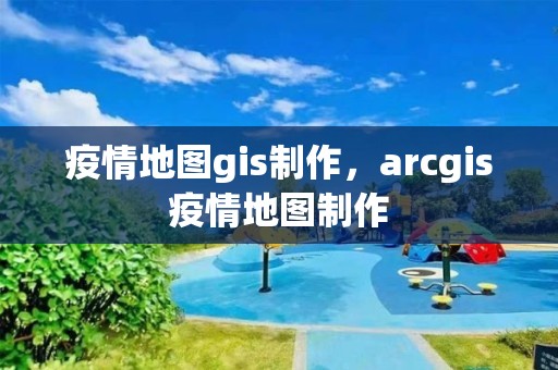 疫情地圖gis制作，arcgis疫情地圖制作