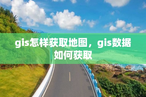 gis怎樣獲取地圖，gis數(shù)據(jù)如何獲取