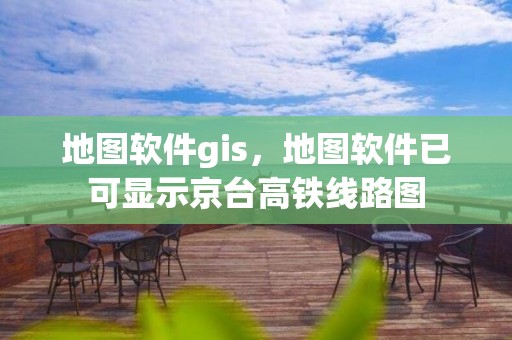 地圖軟件gis，地圖軟件已可顯示京臺高鐵線路圖