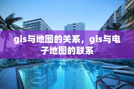 gis與地圖的關系，gis與電子地圖的聯系