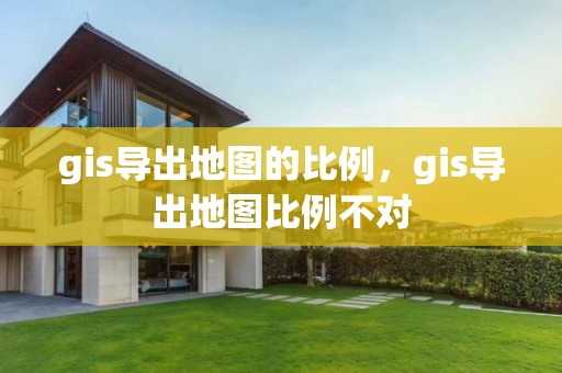 gis導出地圖的比例，gis導出地圖比例不對