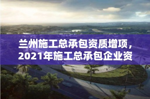 蘭州施工總承包資質(zhì)增項(xiàng)，2021年施工總承包企業(yè)資質(zhì)新標(biāo)準(zhǔn)