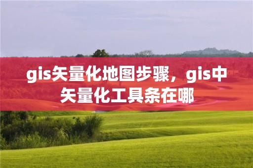 gis矢量化地圖步驟，gis中矢量化工具條在哪