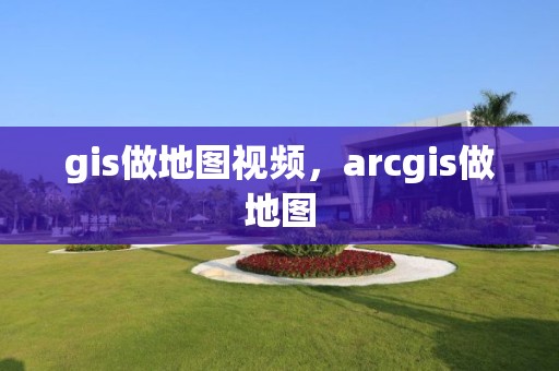 gis做地圖視頻，arcgis做地圖