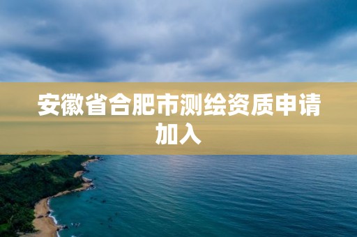 安徽省合肥市測繪資質申請加入