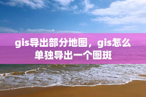 gis導(dǎo)出部分地圖，gis怎么單獨(dú)導(dǎo)出一個(gè)圖斑