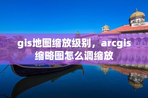 gis地圖縮放級(jí)別，arcgis縮略圖怎么調(diào)縮放