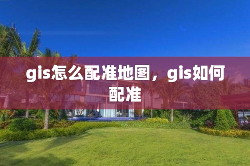 gis怎么配準(zhǔn)地圖，gis如何配準(zhǔn)