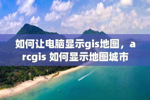 如何讓電腦顯示gis地圖，arcgis 如何顯示地圖城市