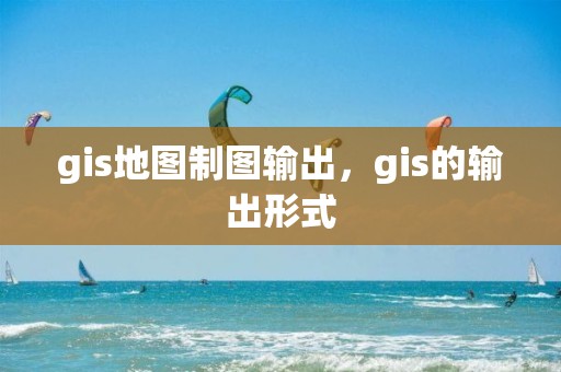 gis地圖制圖輸出，gis的輸出形式