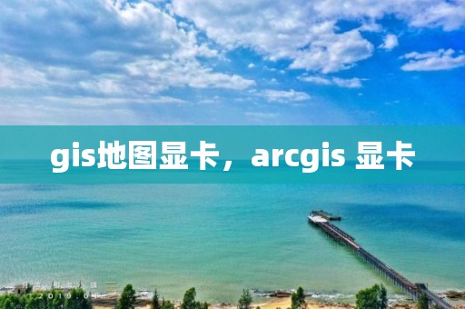 gis地圖顯卡，arcgis 顯卡