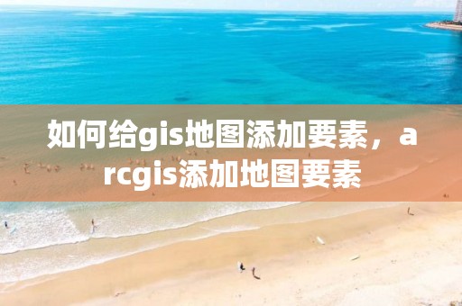 如何給gis地圖添加要素，arcgis添加地圖要素