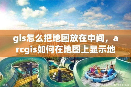 gis怎么把地圖放在中間，arcgis如何在地圖上顯示地名