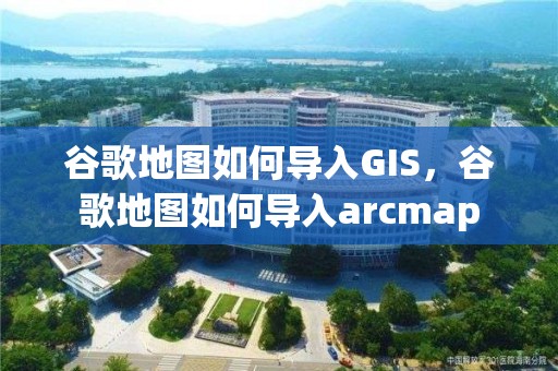 谷歌地圖如何導入GIS，谷歌地圖如何導入arcmap