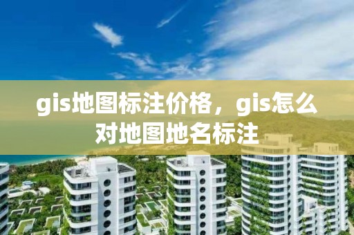 gis地圖標注價格，gis怎么對地圖地名標注