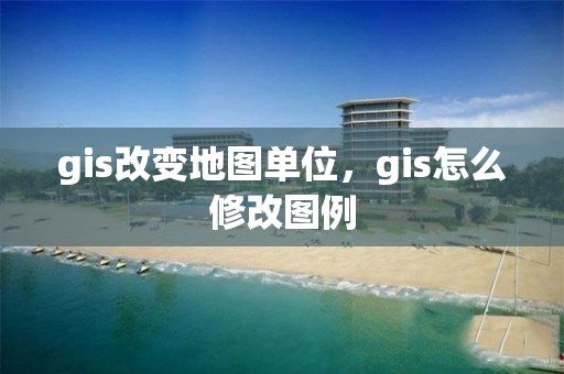 gis改變地圖單位，gis怎么修改圖例