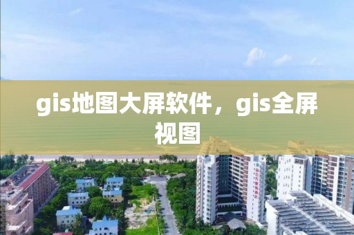 gis地圖大屏軟件，gis全屏視圖