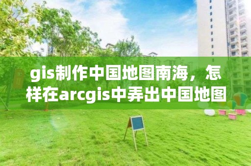 gis制作中國地圖南海，怎樣在arcgis中弄出中國地圖