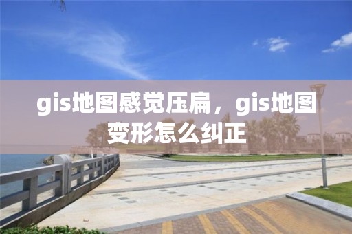 gis地圖感覺壓扁，gis地圖變形怎么糾正