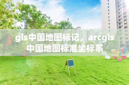 gis中國地圖標記，arcgis中國地圖標準坐標系