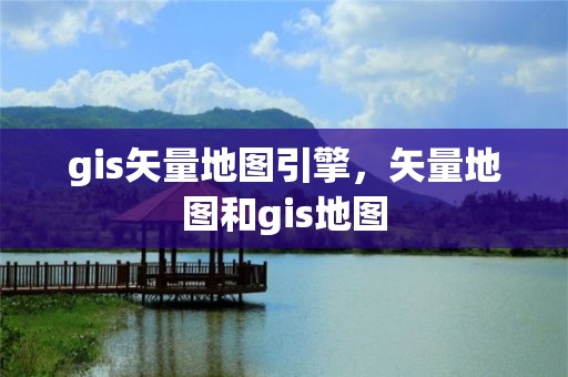 gis矢量地圖引擎，矢量地圖和gis地圖