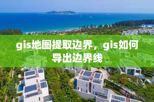 gis地圖提取邊界，gis如何導出邊界線