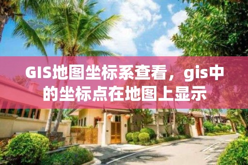 GIS地圖坐標(biāo)系查看，gis中的坐標(biāo)點(diǎn)在地圖上顯示