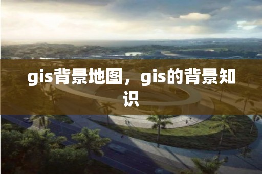 gis背景地圖，gis的背景知識