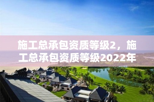 施工總承包資質等級2，施工總承包資質等級2022年