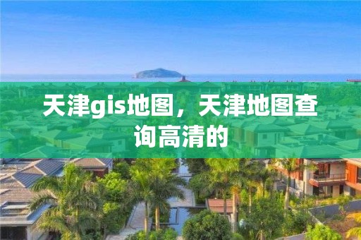 天津gis地圖，天津地圖查詢高清的