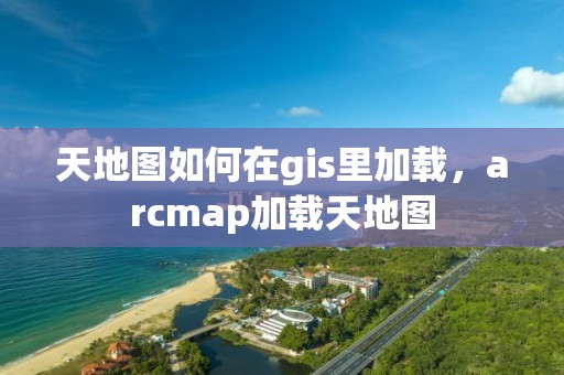 天地圖如何在gis里加載，arcmap加載天地圖