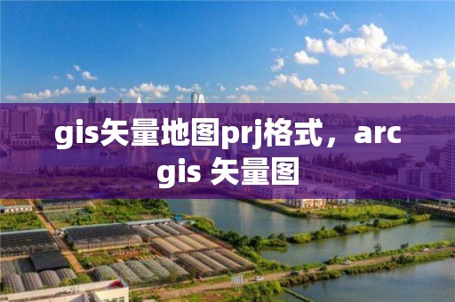 gis矢量地圖prj格式，arcgis 矢量圖