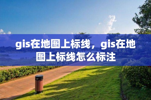 gis在地圖上標線，gis在地圖上標線怎么標注