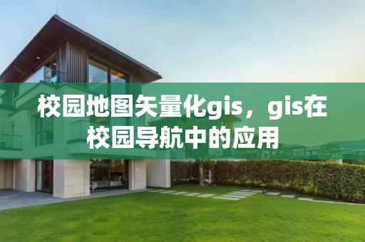 校園地圖矢量化gis，gis在校園導(dǎo)航中的應(yīng)用