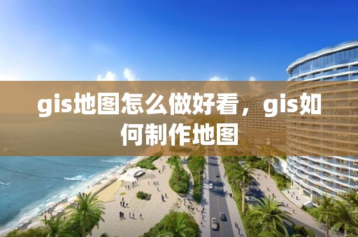 gis地圖怎么做好看，gis如何制作地圖